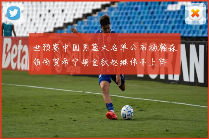 世预赛中国男篮大名单公布杨瀚森领衔贺希宁胡金秋赵继伟齐上阵