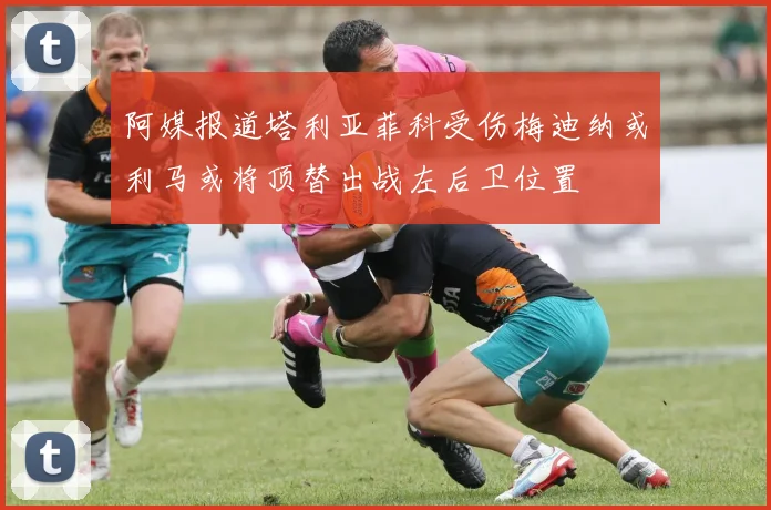阿媒报道塔利亚菲科受伤梅迪纳或利马或将顶替出战左后卫位置