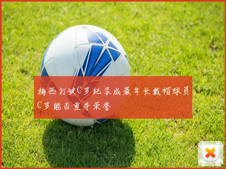 梅西打破C罗纪录成最年长戴帽球员C罗能否重夺荣誉