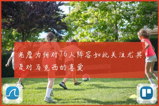 老詹为何对76人阵容如此关注尤其是对马克西的喜爱