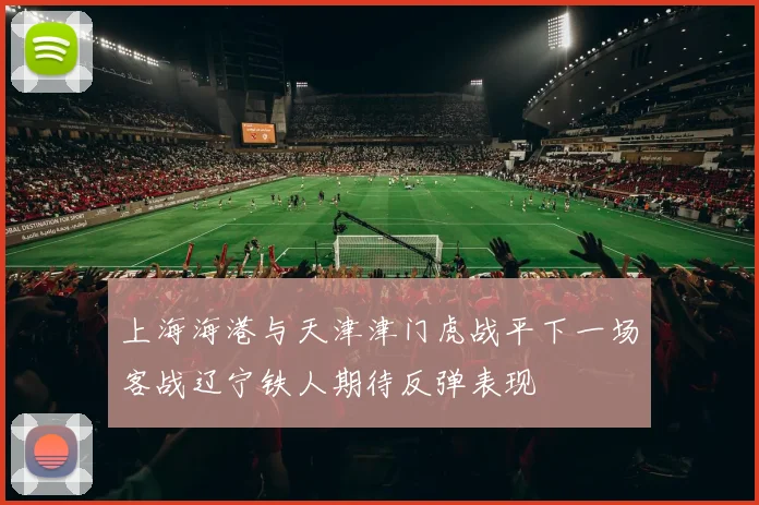 上海海港与天津津门虎战平下一场客战辽宁铁人期待反弹表现