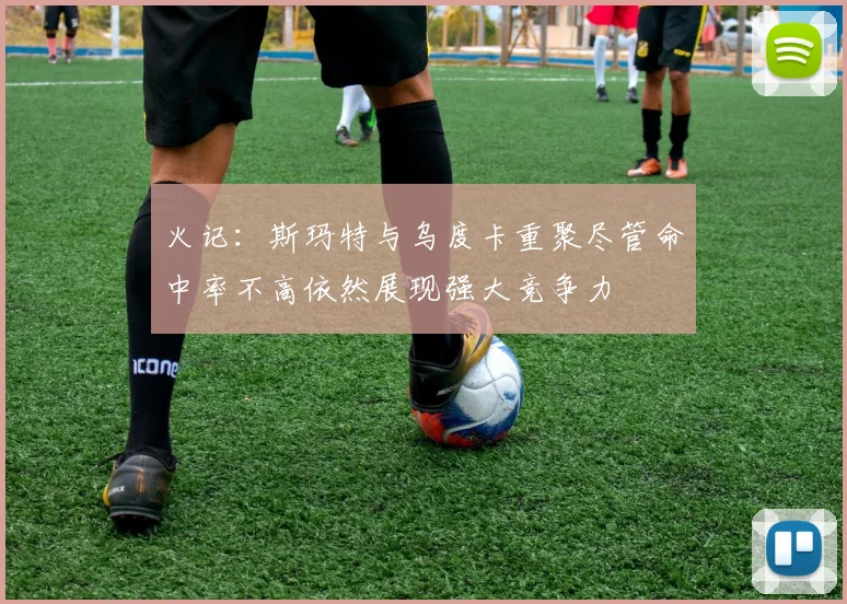 火记：斯玛特与乌度卡重聚尽管命中率不高依然展现强大竞争力