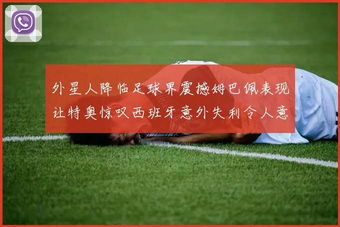 外星人降临足球界震撼姆巴佩表现让特奥惊叹西班牙意外失利令人意外