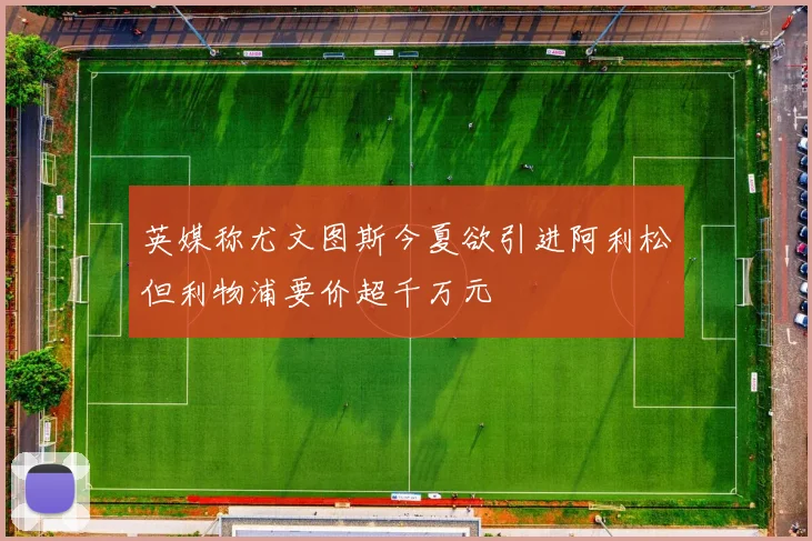 英媒称尤文图斯今夏欲引进阿利松但利物浦要价超千万元
