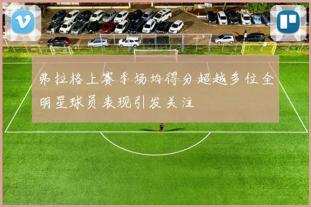 弗拉格上赛季场均得分超越多位全明星球员表现引发关注