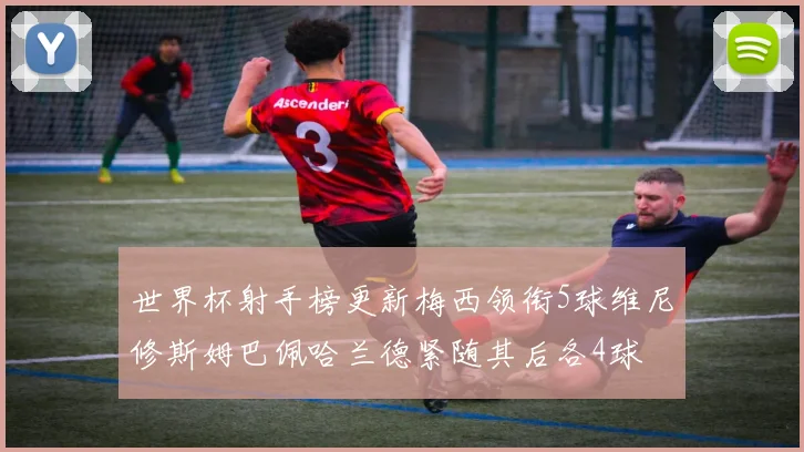 世界杯射手榜更新梅西领衔5球维尼修斯姆巴佩哈兰德紧随其后各4球