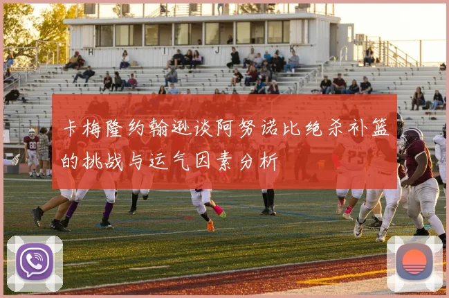 卡梅隆约翰逊谈阿努诺比绝杀补篮的挑战与运气因素分析
