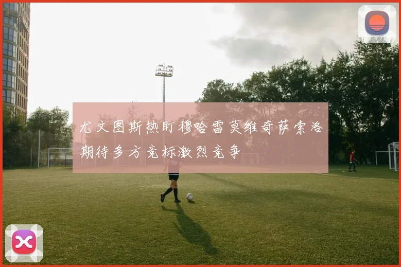 尤文图斯热盯穆哈雷莫维奇萨索洛期待多方竞标激烈竞争