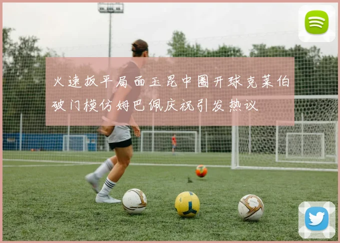 火速扳平局面玉昆中圈开球克莱伯破门模仿姆巴佩庆祝引发热议