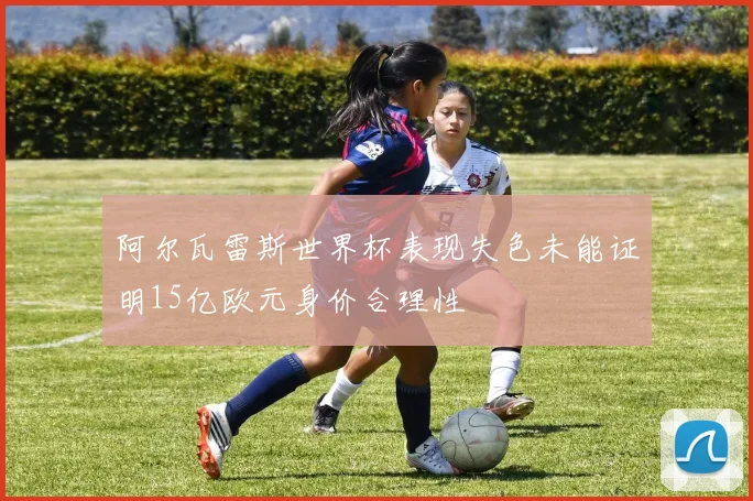 阿尔瓦雷斯世界杯表现失色未能证明15亿欧元身价合理性