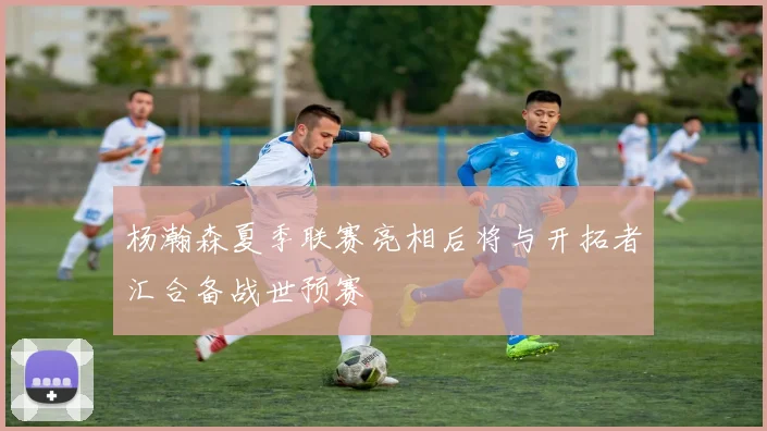 杨瀚森夏季联赛亮相后将与开拓者汇合备战世预赛