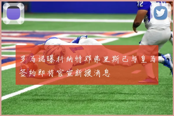 罗马诺曝科纳特邓弗里斯已与皇马签约即将官宣新援消息