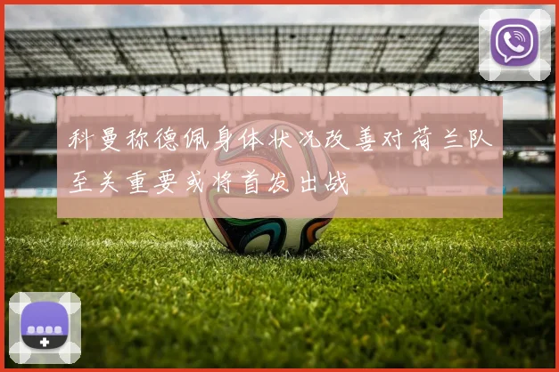 科曼称德佩身体状况改善对荷兰队至关重要或将首发出战