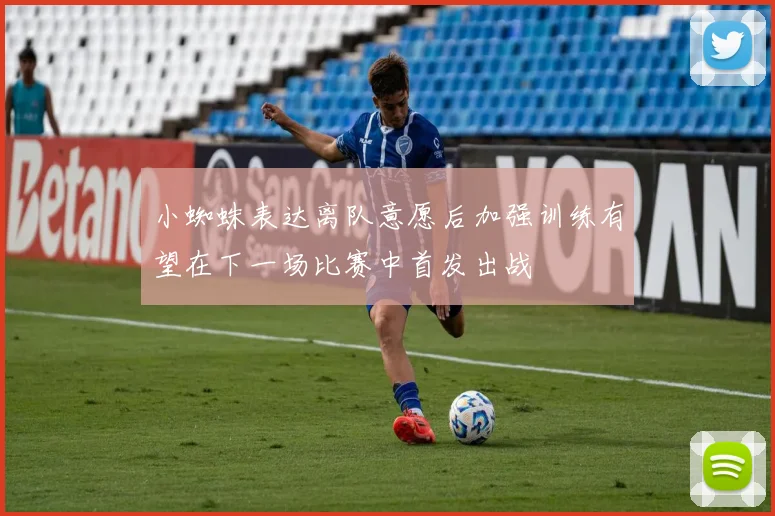 小蜘蛛表达离队意愿后加强训练有望在下一场比赛中首发出战