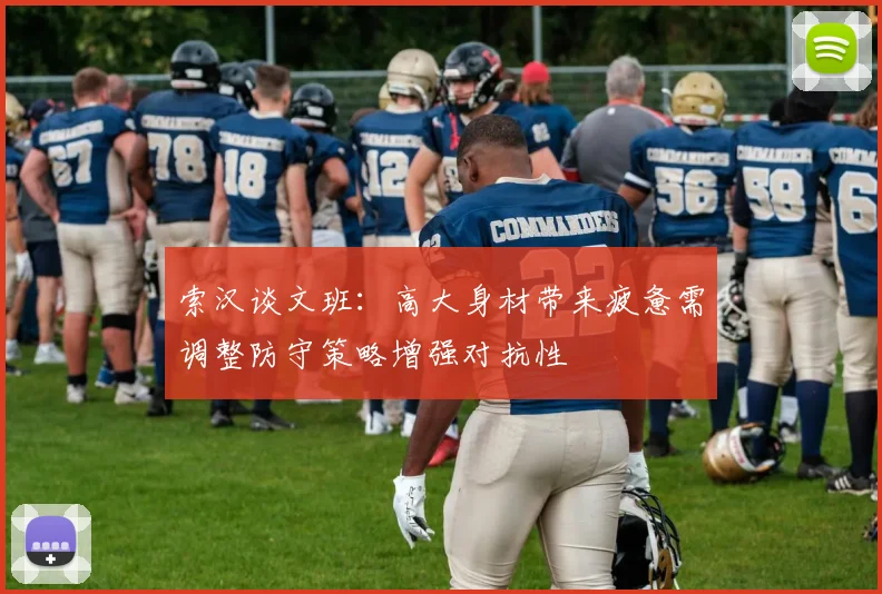 索汉谈文班：高大身材带来疲惫需调整防守策略增强对抗性