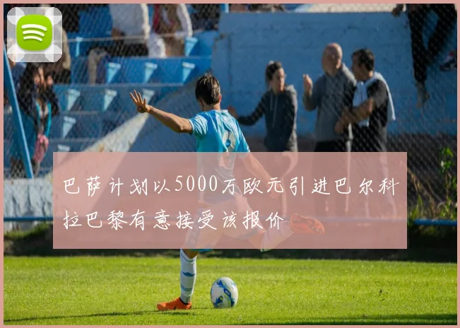 巴萨计划以5000万欧元引进巴尔科拉巴黎有意接受该报价