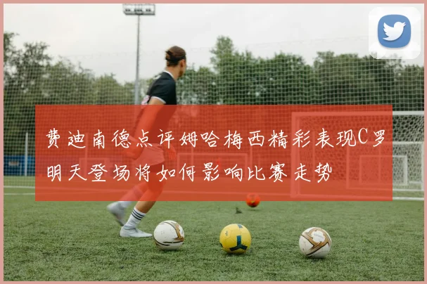 费迪南德点评姆哈梅西精彩表现C罗明天登场将如何影响比赛走势