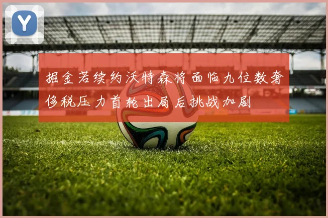 掘金若续约沃特森将面临九位数奢侈税压力首轮出局后挑战加剧