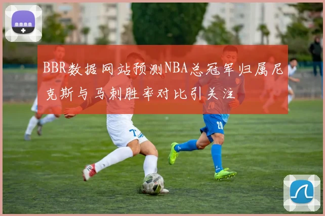 BBR数据网站预测NBA总冠军归属尼克斯与马刺胜率对比引关注