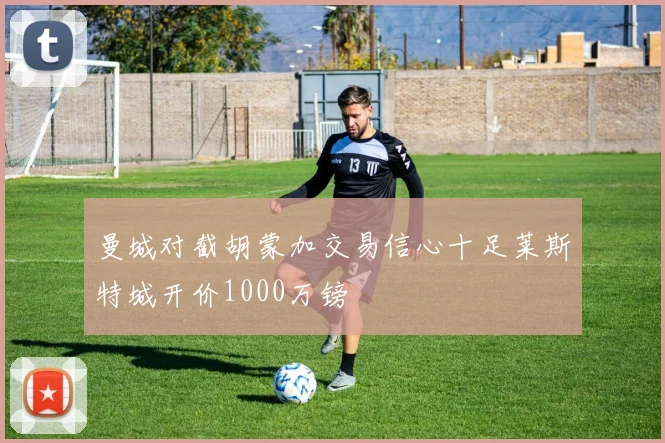 曼城对截胡蒙加交易信心十足莱斯特城开价1000万镑