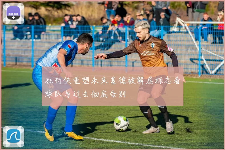 独行侠重塑未来基德被解雇标志着球队与过去彻底告别