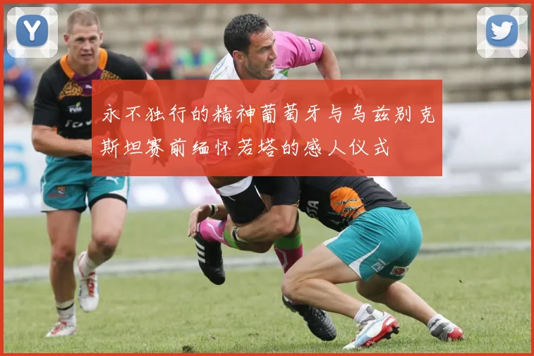 永不独行的精神葡萄牙与乌兹别克斯坦赛前缅怀若塔的感人仪式