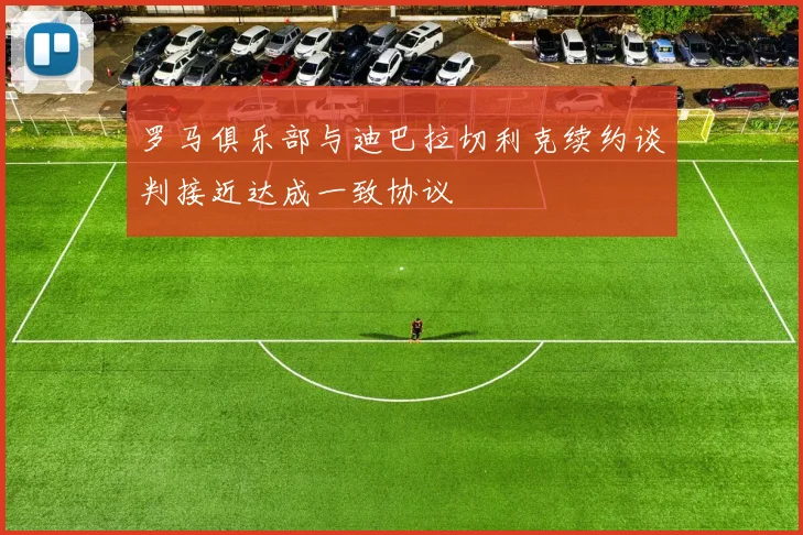 罗马俱乐部与迪巴拉切利克续约谈判接近达成一致协议